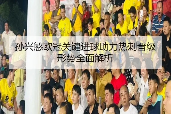 孙兴慜欧冠关键进球助力热刺晋级形势全面解析
